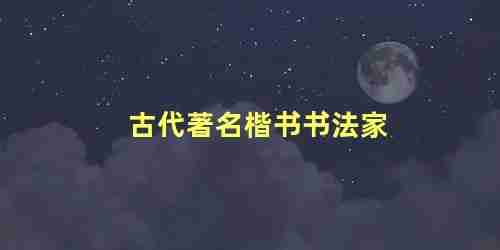 古代著名楷书书法家 有关书法家的故事及作品有哪些(古代著名楷书书法家 有关书法家的故事及作品介绍)